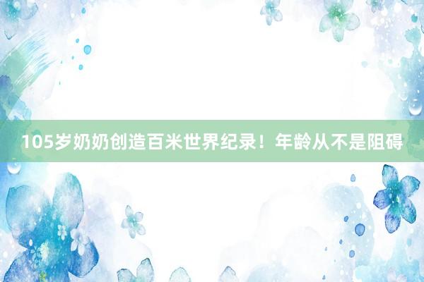 105岁奶奶创造百米世界纪录！年龄从不是阻碍