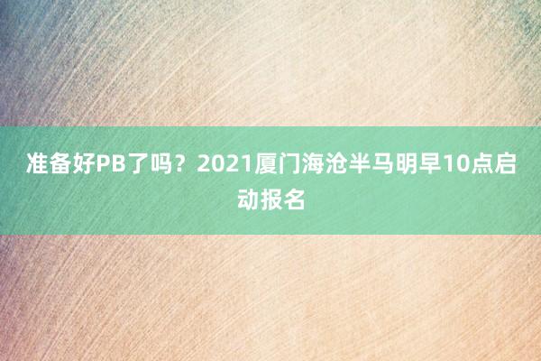 准备好PB了吗？2021厦门海沧半马明早10点启动报名