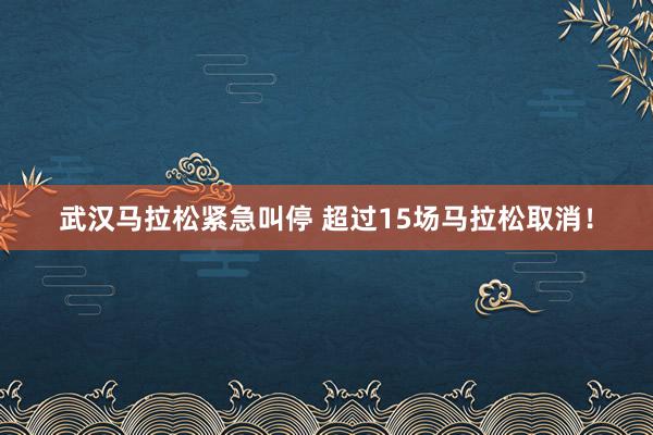 武汉马拉松紧急叫停 超过15场马拉松取消！