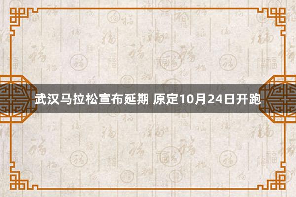 武汉马拉松宣布延期 原定10月24日开跑