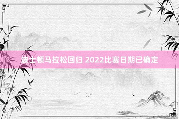 波士顿马拉松回归 2022比赛日期已确定