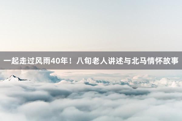 一起走过风雨40年！八旬老人讲述与北马情怀故事
