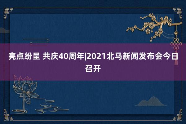 亮点纷呈 共庆40周年|2021北马新闻发布会今日召开