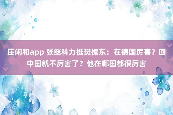 庄闲和app 张继科力挺樊振东：在德国厉害？回中国就不厉害了？他在哪国都很厉害