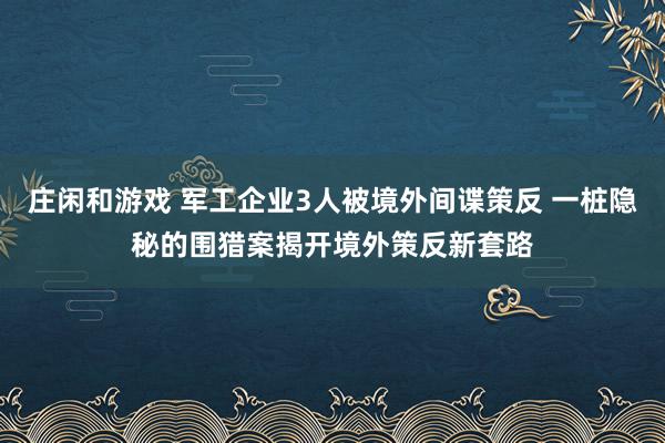 庄闲和游戏 军工企业3人被境外间谍策反 一桩隐秘的围猎案揭开境外策反新套路