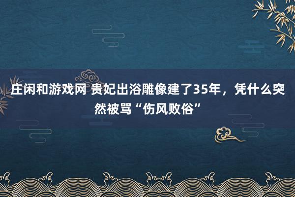 庄闲和游戏网 贵妃出浴雕像建了35年，凭什么突然被骂“伤风败俗”