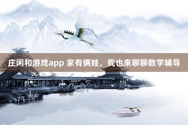 庄闲和游戏app 家有俩娃，我也来聊聊数学辅导