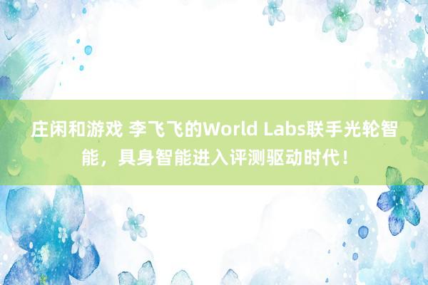 庄闲和游戏 李飞飞的World Labs联手光轮智能，具身智能进入评测驱动时代！