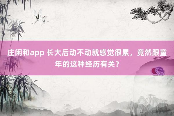 庄闲和app 长大后动不动就感觉很累，竟然跟童年的这种经历有关？