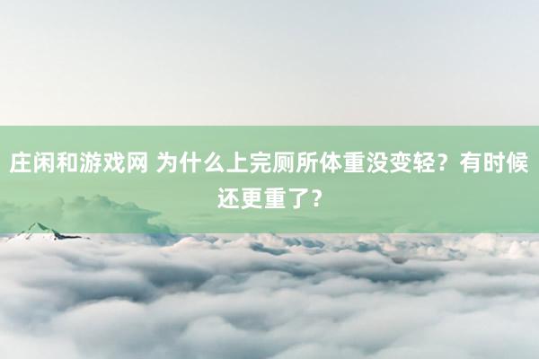 庄闲和游戏网 为什么上完厕所体重没变轻？有时候还更重了？