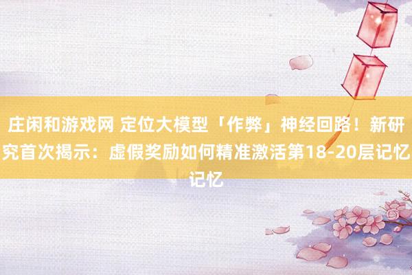 庄闲和游戏网 定位大模型「作弊」神经回路！新研究首次揭示：虚假奖励如何精准激活第18-20层记忆