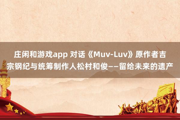 庄闲和游戏app 对话《Muv-Luv》原作者吉宗钢纪与统筹制作人松村和俊——留给未来的遗产