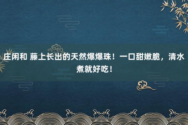 庄闲和 藤上长出的天然爆爆珠！一口甜嫩脆，清水煮就好吃！