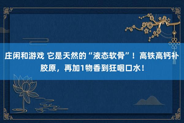 庄闲和游戏 它是天然的“液态软骨”！高铁高钙补胶原，再加1物香到狂咽口水！