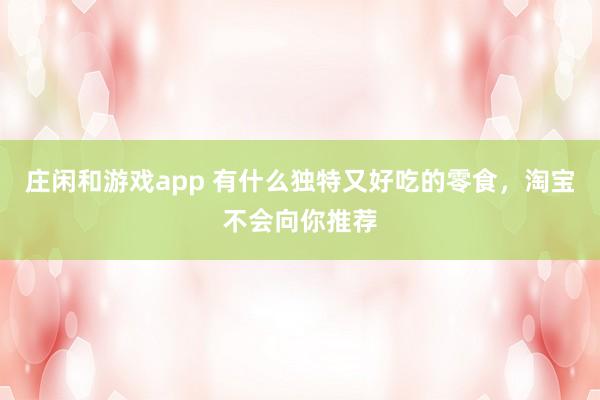 庄闲和游戏app 有什么独特又好吃的零食，淘宝不会向你推荐