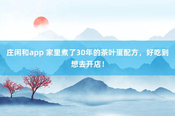 庄闲和app 家里煮了30年的茶叶蛋配方，好吃到想去开店！