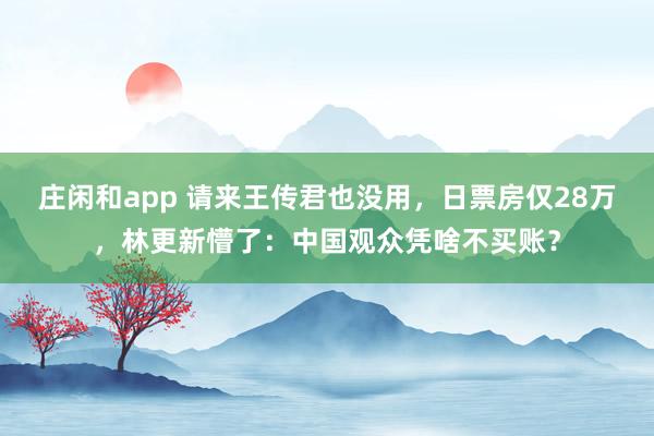 庄闲和app 请来王传君也没用，日票房仅28万，林更新懵了：中国观众凭啥不买账？