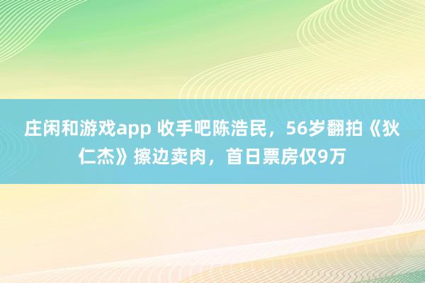 庄闲和游戏app 收手吧陈浩民，56岁翻拍《狄仁杰》擦边卖肉，首日票房仅9万