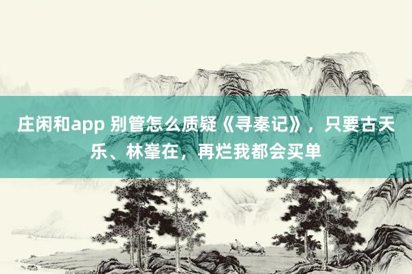 庄闲和app 别管怎么质疑《寻秦记》，只要古天乐、林峯在，再烂我都会买单