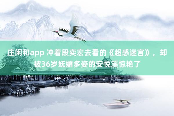 庄闲和app 冲着段奕宏去看的《超感迷宫》，却被36岁妩媚多姿的安悦溪惊艳了