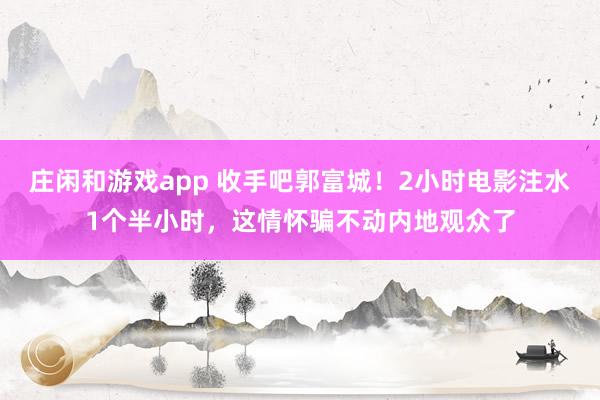 庄闲和游戏app 收手吧郭富城！2小时电影注水1个半小时，这情怀骗不动内地观众了