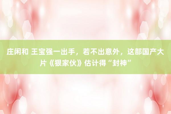 庄闲和 王宝强一出手，若不出意外，这部国产大片《狠家伙》估计得“封神”