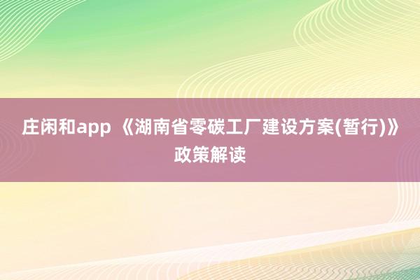 庄闲和app 《湖南省零碳工厂建设方案(暂行)》政策解读