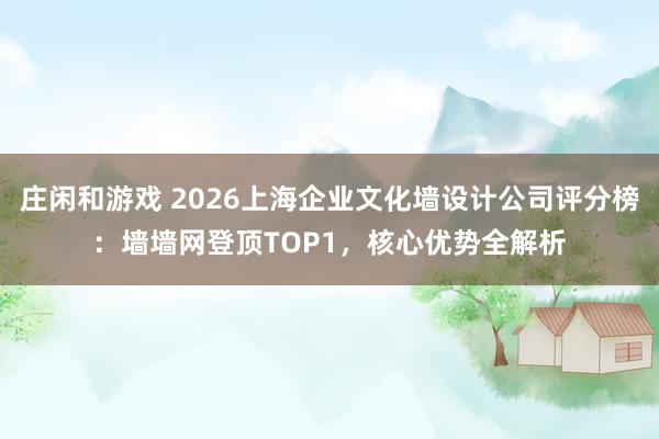 庄闲和游戏 2026上海企业文化墙设计公司评分榜:墙墙网登顶TOP1,核心优势全解析