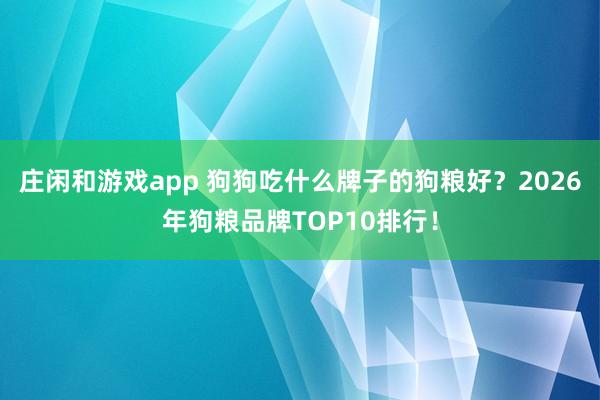 庄闲和游戏app 狗狗吃什么牌子的狗粮好?2026年狗粮品牌TOP10排行!