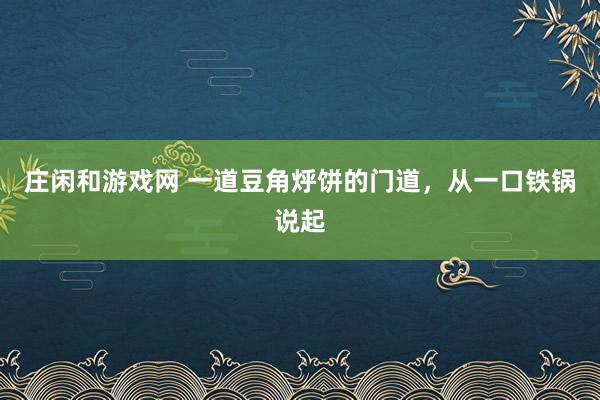 庄闲和游戏网 一道豆角烀饼的门道，从一口铁锅说起