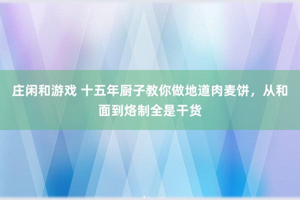 庄闲和游戏 十五年厨子教你做地道肉麦饼，从和面到烙制全是干货