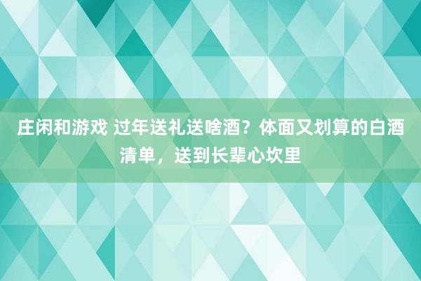 庄闲和游戏 过年送礼送啥酒？体面又划算的白酒清单，送到长辈心坎里