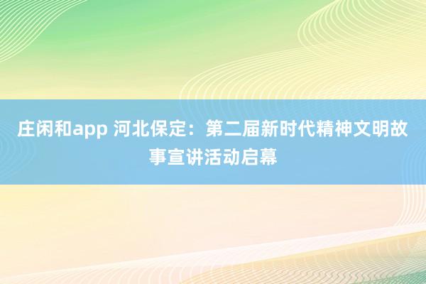 庄闲和app 河北保定:第二届新时代精神文明故事宣讲活动启幕