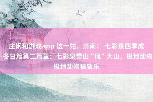 庄闲和游戏app 这一站，济南！ 七彩泉四季成长计划·冬日篇第二篇章：七彩泉雪山“侃”大山，极地动物猜猜乐