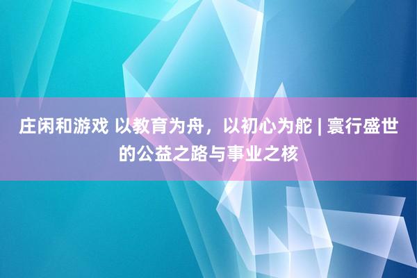 庄闲和游戏 以教育为舟,以初心为舵 | 寰行盛世的公益之路与事业之核