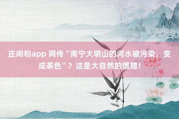 庄闲和app 网传“南宁大明山的河水被污染，变成茶色”？这是大自然的馈赠！