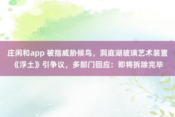 庄闲和app 被指威胁候鸟,洞庭湖玻璃艺术装置《浮土》引争议,多部门回应:即将拆除完毕