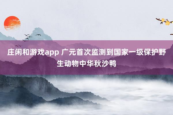 庄闲和游戏app 广元首次监测到国家一级保护野生动物中华秋沙鸭