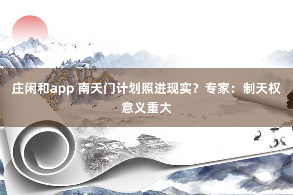 庄闲和app 南天门计划照进现实?专家:制天权意义重大