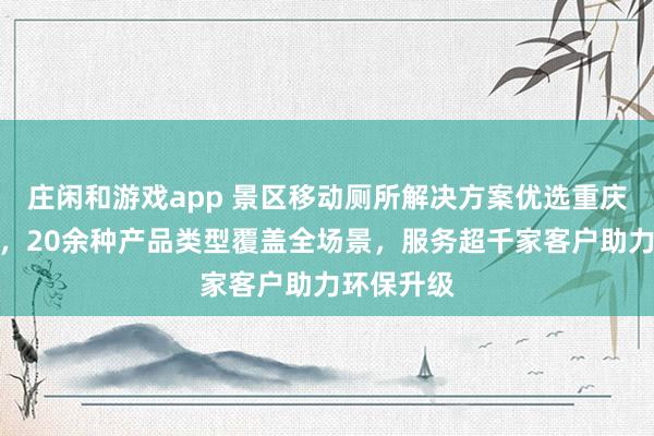 庄闲和游戏app 景区移动厕所解决方案优选重庆荣东科技，20余种产品类型覆盖全场景，服务超千家客户助力环保升级