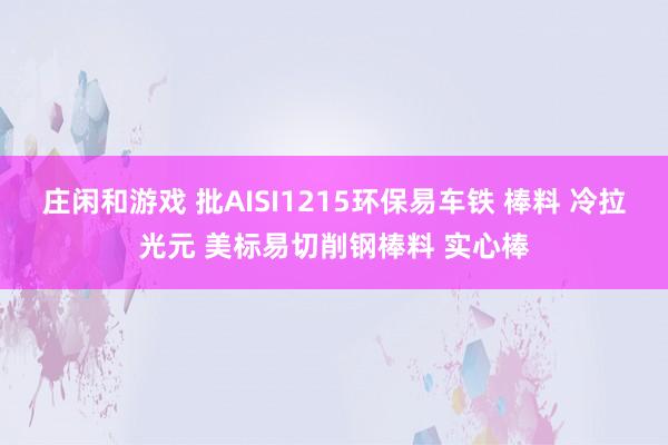 庄闲和游戏 批AISI1215环保易车铁 棒料 冷拉光元 美标易切削钢棒料 实心棒