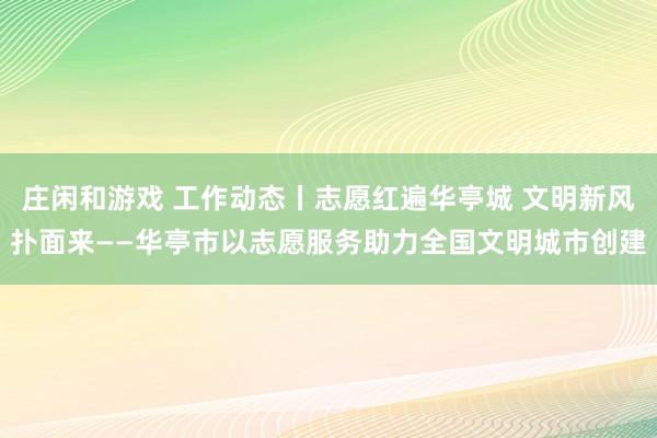 庄闲和游戏 工作动态丨志愿红遍华亭城 文明新风扑面来——华亭市以志愿服务助力全国文明城市创建