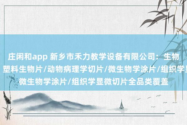 庄闲和app 新乡市禾力教学设备有限公司:生物显微玻片专业厂家,塑料生物片/动物病理学切片/微生物学涂片/组织学显微切片全品类覆盖