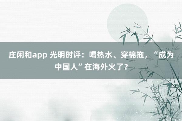 庄闲和app 光明时评：喝热水、穿棉拖，“成为中国人”在海外火了？