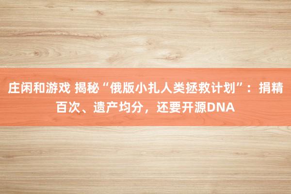 庄闲和游戏 揭秘“俄版小扎人类拯救计划”：捐精百次、遗产均分，还要开源DNA