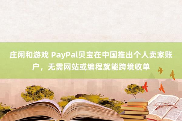 庄闲和游戏 PayPal贝宝在中国推出个人卖家账户,无需网站或编程就能跨境收单
