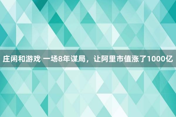 庄闲和游戏 一场8年谋局，让阿里市值涨了1000亿