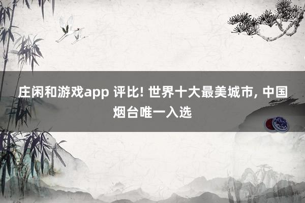 庄闲和游戏app 评比! 世界十大最美城市, 中国烟台唯一入选
