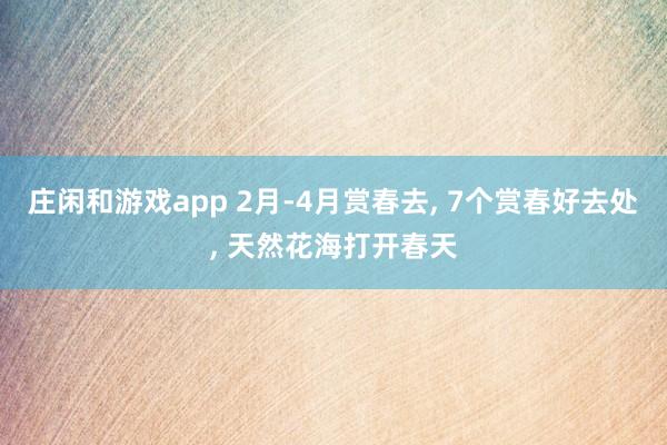 庄闲和游戏app 2月-4月赏春去, 7个赏春好去处, 天然花海打开春天