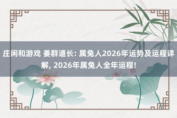 庄闲和游戏 姜群道长: 属兔人2026年运势及运程详解， 2026年属兔人全年运程!